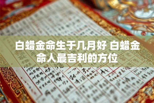 白蜡金命生于几月好 白蜡金命人最吉利的方位