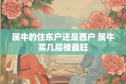 属牛的住东户还是西户 属牛买几层楼最旺