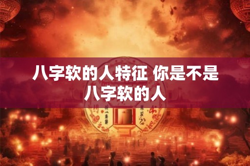 八字软的人特征 你是不是八字软的人