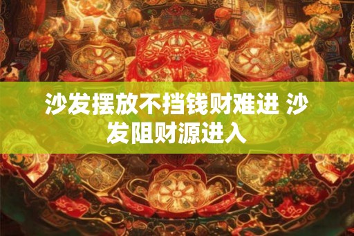 沙发摆放不挡钱财难进 沙发阻财源进入