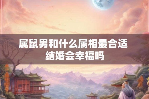 属鼠男和什么属相最合适 结婚会幸福吗
