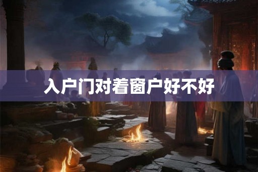 入户门对着窗户好不好 入户门对着窗户好不好