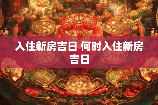 入住新房吉日 何时入住新房吉日