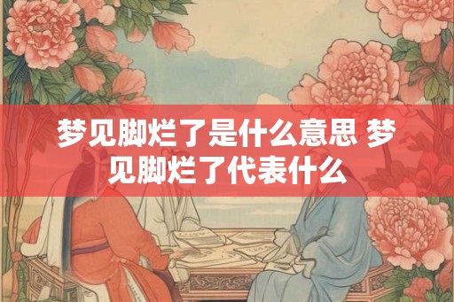 梦见脚烂了是什么意思 梦见脚烂了代表什么