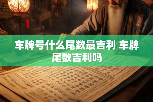 车牌号什么尾数最吉利 车牌尾数吉利吗
