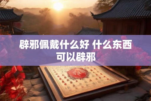辟邪佩戴什么好 什么东西可以辟邪