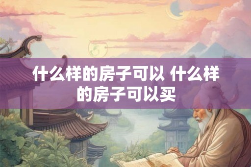 什么样的房子可以 什么样的房子可以买