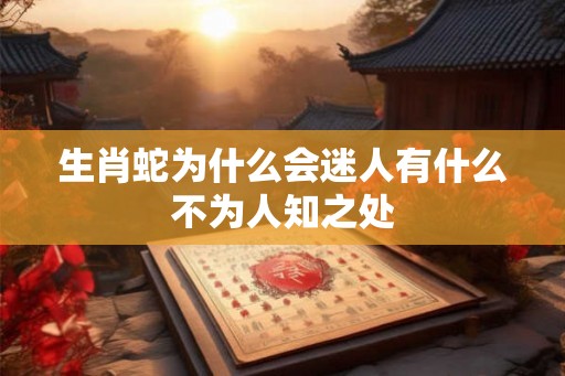 生肖蛇为什么会迷人有什么不为人知之处