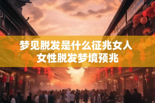 梦见脱发是什么征兆女人 女性脱发梦境预兆