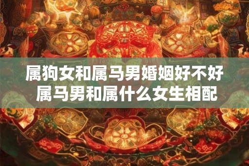 属狗女和属马男婚姻好不好 属马男和属什么女生相配
