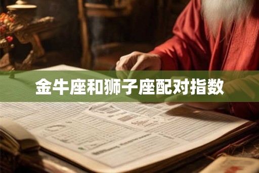 金牛座和狮子座配对指数 金牛座和狮子座配对指数