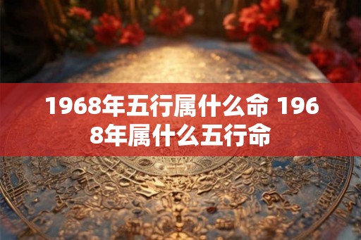 1968年五行属什么命 1968年属什么五行命