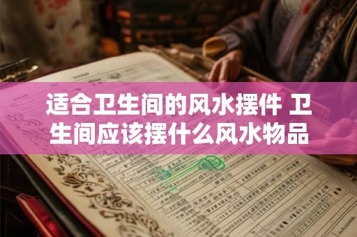适合卫生间的风水摆件 卫生间应该摆什么风水物品