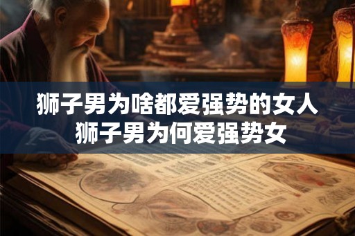 狮子男为啥都爱强势的女人 狮子男为何爱强势女