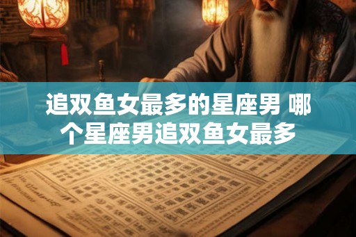 追双鱼女最多的星座男 哪个星座男追双鱼女最多