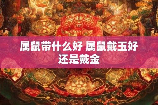 属鼠带什么好 属鼠戴玉好还是戴金
