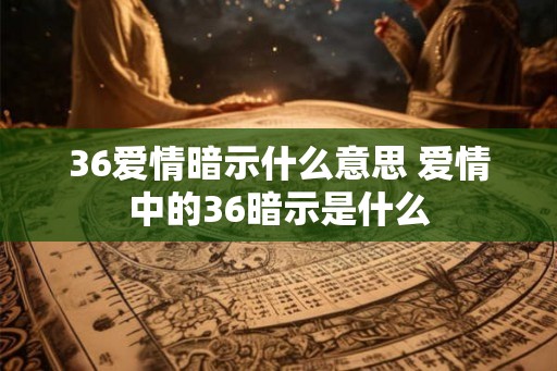 36爱情暗示什么意思 爱情中的36暗示是什么
