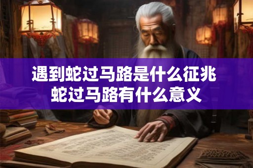 遇到蛇过马路是什么征兆 蛇过马路有什么意义
