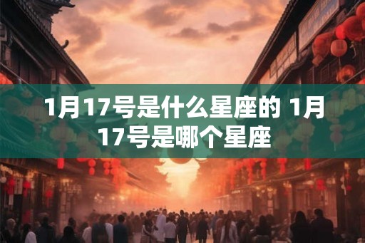 1月17号是什么星座的 1月17号是哪个星座