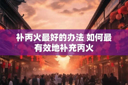 补丙火最好的办法 如何最有效地补充丙火