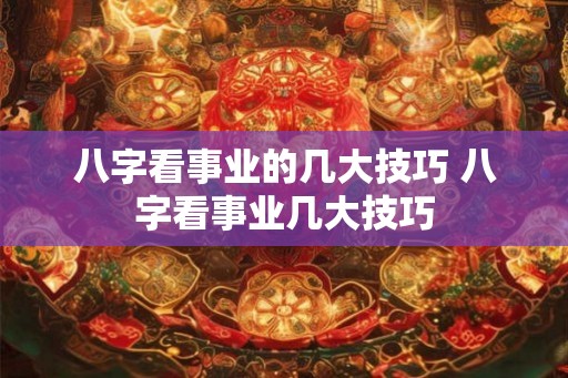 八字看事业的几大技巧 八字看事业几大技巧