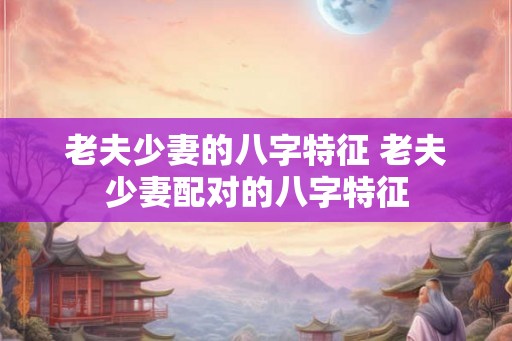 老夫少妻的八字特征 老夫少妻配对的八字特征