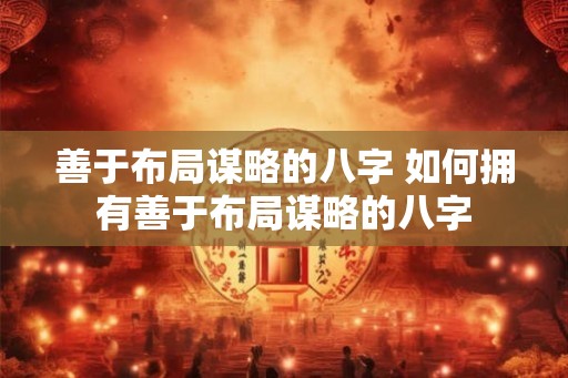 善于布局谋略的八字 如何拥有善于布局谋略的八字 善于布局谋略的八字 如何拥有善于布局谋略的八字