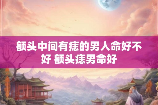额头中间有痣的男人命好不好 额头痣男命好