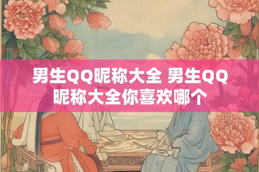 男生QQ昵称大全 男生QQ昵称大全你喜欢哪个 男生QQ昵称大全 男生QQ昵称大全你喜欢哪个