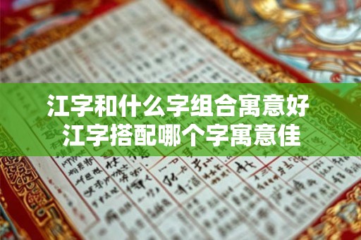 江字和什么字组合寓意好 江字搭配哪个字寓意佳