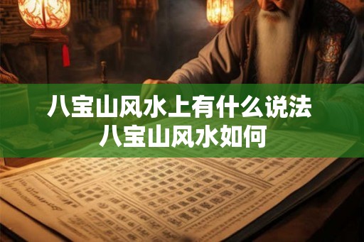 八宝山风水上有什么说法 八宝山风水如何 八宝山风水上有什么说法 八宝山风水如何