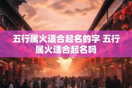 五行属火适合起名的字 五行属火适合起名吗