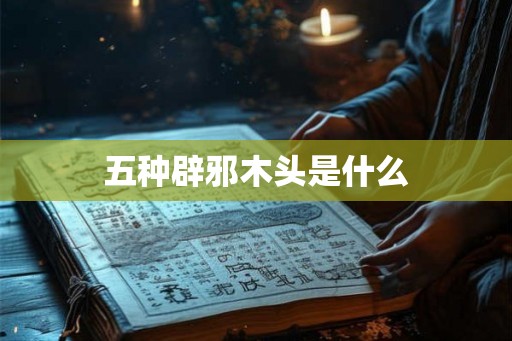 五种辟邪木头是什么 五种辟邪木头是什么