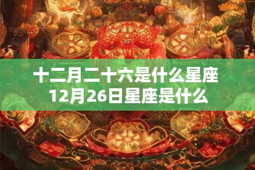 十二月二十六是什么星座 12月26日星座是什么