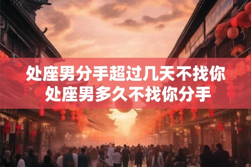 处座男分手超过几天不找你 处座男多久不找你分手