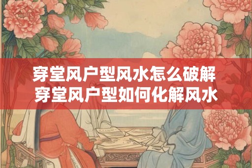 穿堂风户型风水怎么破解 穿堂风户型如何化解风水