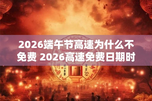 2026端午节高速为什么不免费 2026高速免费日期时间表