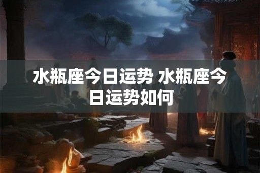 水瓶座今日运势 水瓶座今日运势如何