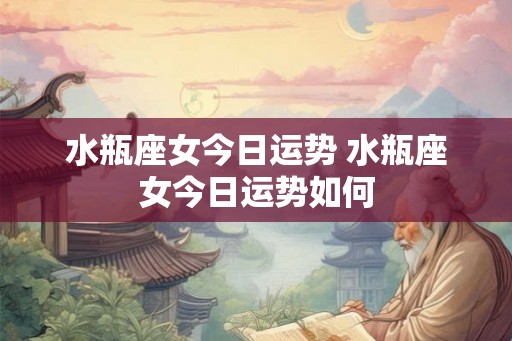水瓶座女今日运势 水瓶座女今日运势如何