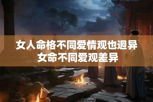 女人命格不同爱情观也迥异 女命不同爱观差异
