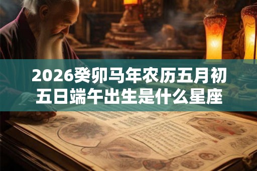 2026癸卯马年农历五月初五日端午出生是什么星座