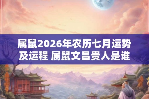 属鼠2026年农历七月运势及运程 属鼠文昌贵人是谁 属鼠2026年农历七月运势及运程 属鼠文昌贵人是谁