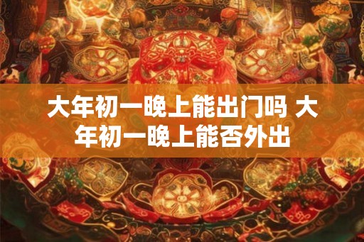 大年初一晚上能出门吗 大年初一晚上能否外出