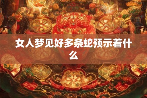 女人梦见好多条蛇预示着什么