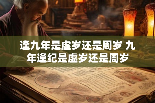 逢九年是虚岁还是周岁 九年逢纪是虚岁还是周岁