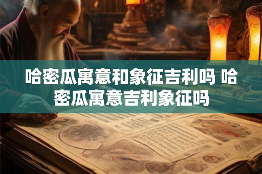 哈密瓜寓意和象征吉利吗 哈密瓜寓意吉利象征吗 哈密瓜寓意和象征吉利吗 哈密瓜寓意吉利象征吗