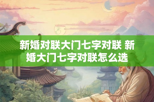 新婚对联大门七字对联 新婚大门七字对联怎么选