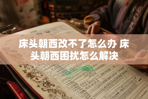 床头朝西改不了怎么办 床头朝西困扰怎么解决
