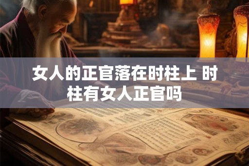 女人的正官落在时柱上 时柱有女人正官吗 女人的正官落在时柱上 时柱有女人正官吗