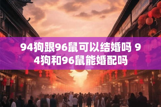 94狗跟96鼠可以结婚吗 94狗和96鼠能婚配吗